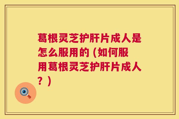 葛根灵芝片成人是怎么服用的 (如何服用葛根灵芝片成人?) 葛根灵芝片成人是怎么服用的 (如何服用葛根灵芝片成人?)