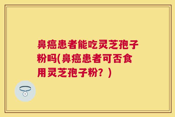 鼻患者能吃灵芝孢子粉吗(鼻患者可否食用灵芝孢子粉?) 鼻患者能吃灵芝孢子粉吗(鼻患者可否食用灵芝孢子粉?)