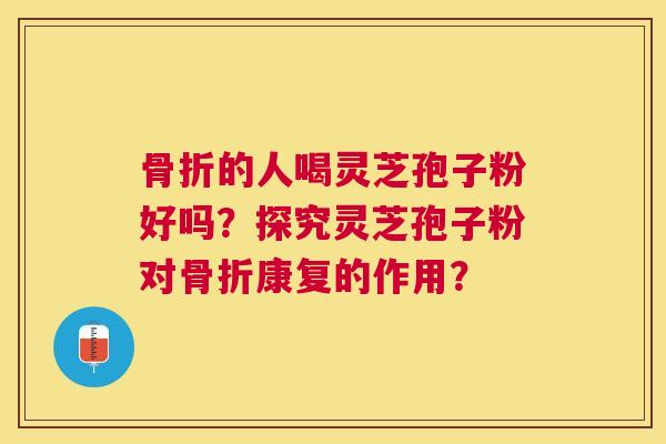 骨折的人喝灵芝孢子粉好吗？探究灵芝孢子粉对骨折康复的作用？