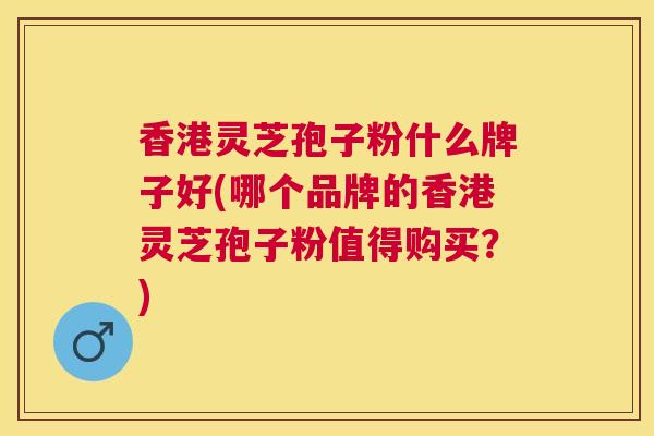 香港灵芝孢子粉什么牌子好(哪个品牌的香港灵芝孢子粉值得购买?) 香港灵芝孢子粉什么牌子好(哪个品牌的香港灵芝孢子粉值得购买?)