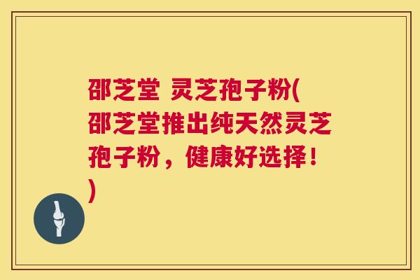 邵芝堂 灵芝孢子粉(邵芝堂推出纯天然灵芝孢子粉,健康好选择!) 邵芝堂 灵芝孢子粉(邵芝堂推出纯天然灵芝孢子粉,健康好选择!)