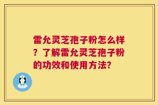 雷允灵芝孢子粉怎么样？了解雷允灵芝孢子粉的功效和使用方法？