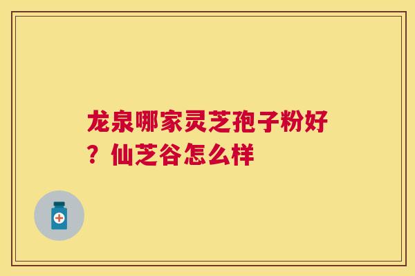 龙泉哪家灵芝孢子粉好?仙芝谷怎么样 龙泉哪家灵芝孢子粉好?仙芝谷怎么样
