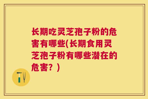 长期吃灵芝孢子粉的危害有哪些(长期食用灵芝孢子粉有哪些潜在的危害?) 长期吃灵芝孢子粉的危害有哪些(长期食用灵芝孢子粉有哪些潜在的危害?)