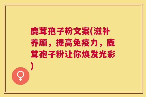 鹿茸孢子粉文案(滋补养颜,提高免疫力,鹿茸孢子粉让你焕发光彩) 鹿茸孢子粉文案(滋补养颜,提高免疫力,鹿茸孢子粉让你焕发光彩)