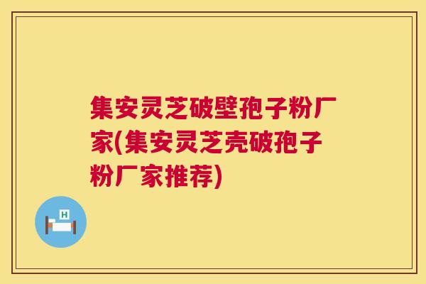 集安灵芝破壁孢子粉厂家(集安灵芝壳破孢子粉厂家推荐) 集安灵芝破壁孢子粉厂家(集安灵芝壳破孢子粉厂家推荐)