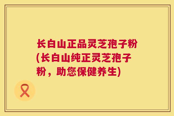 长白山正品灵芝孢子粉(长白山纯正灵芝孢子粉，助您保健养生)