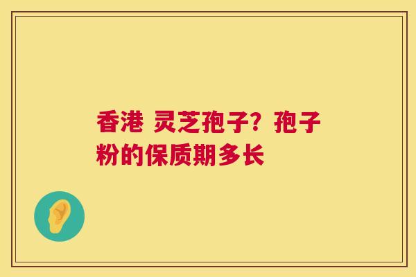 香港 灵芝孢子?孢子粉的保质期多长 香港 灵芝孢子?孢子粉的保质期多长