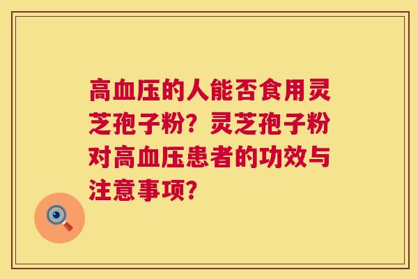 高的人能否食用灵芝孢子粉?灵芝孢子粉对高患者的功效与注意事项? 高的人能否食用灵芝孢子粉?灵芝孢子粉对高患者的功效与注意事项?