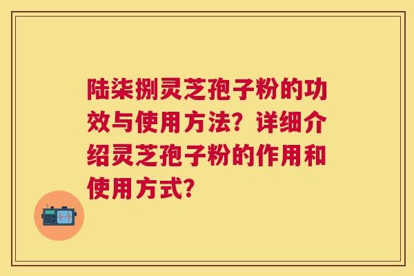 陆柒捌灵芝孢子粉的功效与使用方法?详细介绍灵芝孢子粉的作用和使用方式? 陆柒捌灵芝孢子粉的功效与使用方法?详细介绍灵芝孢子粉的作用和使用方式?
