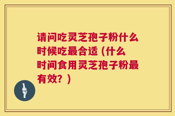 请问吃灵芝孢子粉什么时候吃合适 (什么时间食用灵芝孢子粉有效?) 请问吃灵芝孢子粉什么时候吃合适 (什么时间食用灵芝孢子粉有效?)