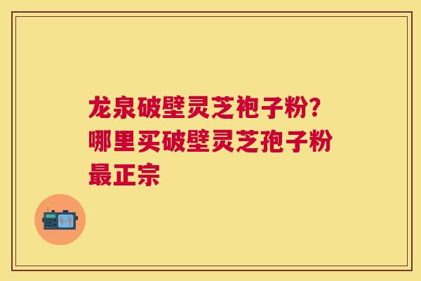 龙泉破壁灵芝袍子粉?哪里买破壁灵芝孢子粉正宗 龙泉破壁灵芝袍子粉?哪里买破壁灵芝孢子粉正宗