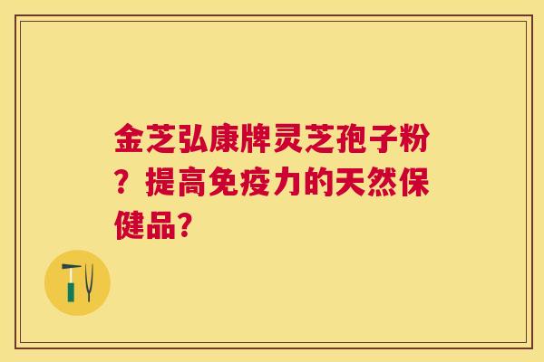 金芝弘康牌灵芝孢子粉?提高免疫力的天然保健品? 金芝弘康牌灵芝孢子粉?提高免疫力的天然保健品?
