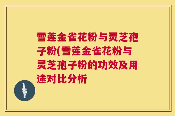 雪莲金雀花粉与灵芝孢子粉(雪莲金雀花粉与灵芝孢子粉的功效及用途对比分析 雪莲金雀花粉与灵芝孢子粉(雪莲金雀花粉与灵芝孢子粉的功效及用途对比分析