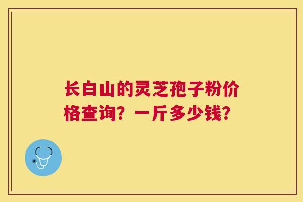长白山的灵芝孢子粉价格查询?一斤多少钱? 长白山的灵芝孢子粉价格查询?一斤多少钱?
