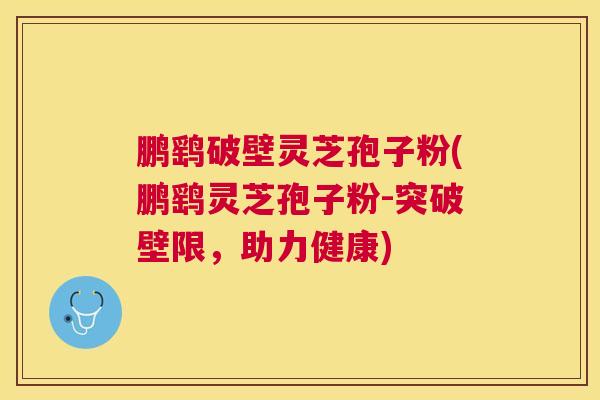 鹏鹞破壁灵芝孢子粉(鹏鹞灵芝孢子粉-突破壁限,助力健康) 鹏鹞破壁灵芝孢子粉(鹏鹞灵芝孢子粉-突破壁限,助力健康)