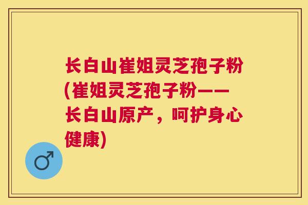 长白山崔姐灵芝孢子粉(崔姐灵芝孢子粉——长白山原产,呵护身心健康) 长白山崔姐灵芝孢子粉(崔姐灵芝孢子粉——长白山原产,呵护身心健康)