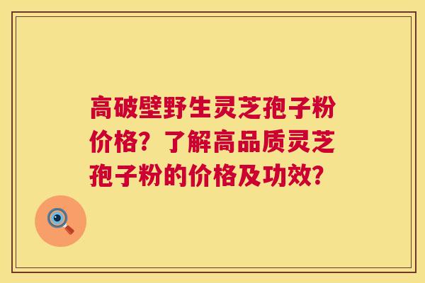 高破壁野生灵芝孢子粉价格?了解高品质灵芝孢子粉的价格及功效? 高破壁野生灵芝孢子粉价格?了解高品质灵芝孢子粉的价格及功效?