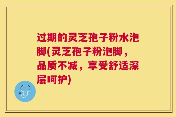 过期的灵芝孢子粉水泡脚(灵芝孢子粉泡脚,品质不减,享受舒适深层呵护) 过期的灵芝孢子粉水泡脚(灵芝孢子粉泡脚,品质不减,享受舒适深层呵护)