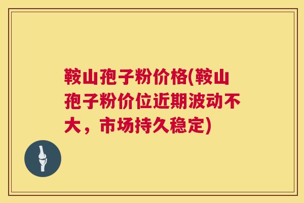 鞍山孢子粉价格(鞍山孢子粉价位近期波动不大,市场持久稳定) 鞍山孢子粉价格(鞍山孢子粉价位近期波动不大,市场持久稳定)
