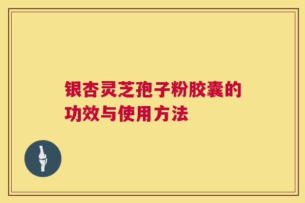 银杏灵芝孢子粉胶囊的功效与使用方法 银杏灵芝孢子粉胶囊的功效与使用方法