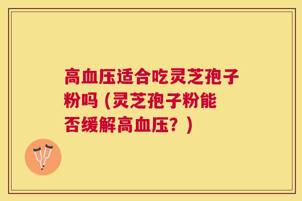 高适合吃灵芝孢子粉吗 (灵芝孢子粉能否缓解高？)