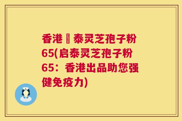 香港啟泰灵芝孢子粉 65(启泰灵芝孢子粉65:香港出品助您强健免疫力) 香港啟泰灵芝孢子粉 65(启泰灵芝孢子粉65:香港出品助您强健免疫力)