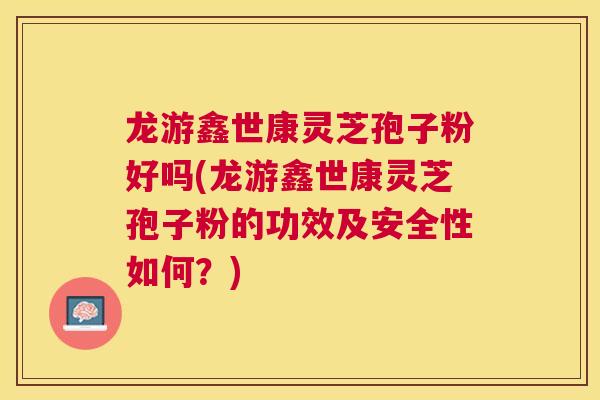 龙游鑫世康灵芝孢子粉好吗(龙游鑫世康灵芝孢子粉的功效及安全性如何?) 龙游鑫世康灵芝孢子粉好吗(龙游鑫世康灵芝孢子粉的功效及安全性如何?)