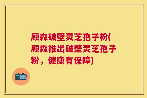 顾森破壁灵芝孢子粉(顾森推出破壁灵芝孢子粉,健康有保障) 顾森破壁灵芝孢子粉(顾森推出破壁灵芝孢子粉,健康有保障)