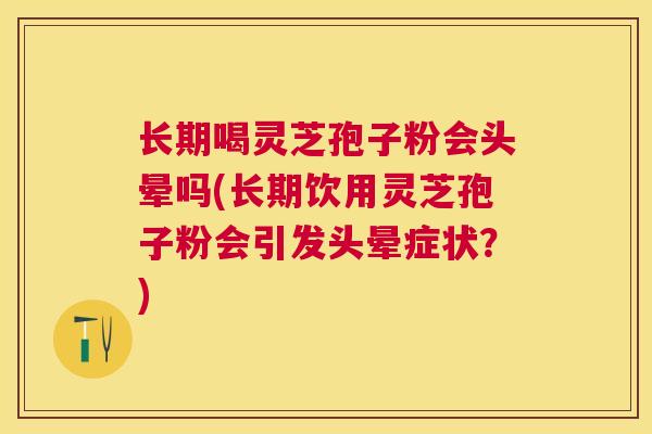 长期喝灵芝孢子粉会头晕吗(长期饮用灵芝孢子粉会引发头晕症状?) 长期喝灵芝孢子粉会头晕吗(长期饮用灵芝孢子粉会引发头晕症状?)