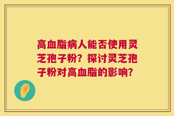 高人能否使用灵芝孢子粉？探讨灵芝孢子粉对高的影响？