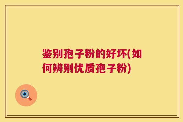 鉴别孢子粉的好坏(如何辨别优质孢子粉) 鉴别孢子粉的好坏(如何辨别优质孢子粉)