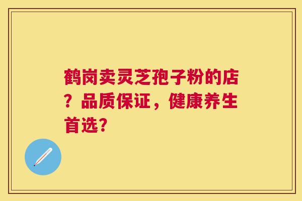 鹤岗卖灵芝孢子粉的店?品质保证,健康养生首选? 鹤岗卖灵芝孢子粉的店?品质保证,健康养生首选?