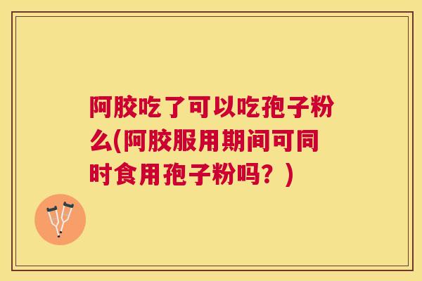 阿胶吃了可以吃孢子粉么(阿胶服用期间可同时食用孢子粉吗？)