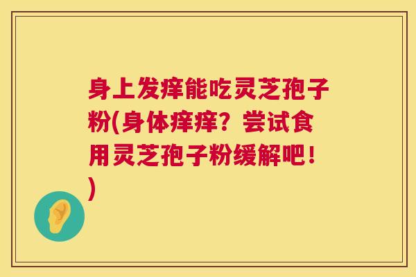 身上发痒能吃灵芝孢子粉(身体痒痒?尝试食用灵芝孢子粉缓解吧!) 身上发痒能吃灵芝孢子粉(身体痒痒?尝试食用灵芝孢子粉缓解吧!)