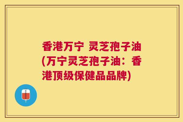 香港万宁 灵芝孢子油(万宁灵芝孢子油：香港保健品品牌)