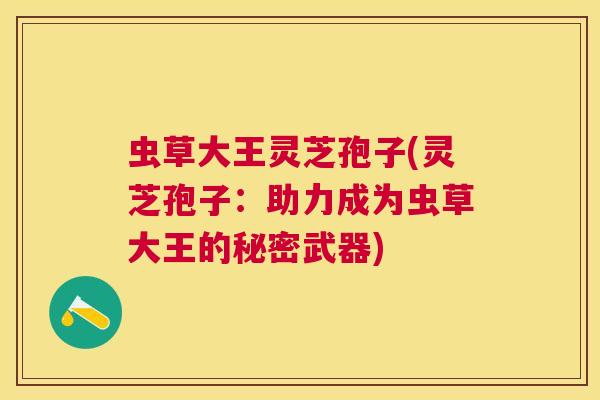 虫草大王灵芝孢子(灵芝孢子:助力成为虫草大王的秘密武器) 虫草大王灵芝孢子(灵芝孢子:助力成为虫草大王的秘密武器)