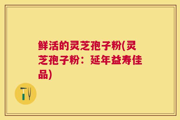 鲜活的灵芝孢子粉(灵芝孢子粉：延年益寿佳品)