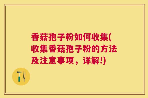 香菇孢子粉如何收集(收集香菇孢子粉的方法及注意事项，详解!)