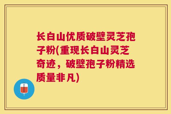 长白山优质破壁灵芝孢子粉(重现长白山灵芝奇迹,破壁孢子粉精选质量非凡) 长白山优质破壁灵芝孢子粉(重现长白山灵芝奇迹,破壁孢子粉精选质量非凡)