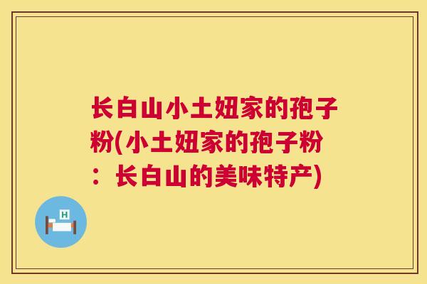 长白山小土妞家的孢子粉(小土妞家的孢子粉：长白山的美味特产)