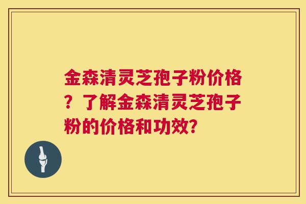 金森清灵芝孢子粉价格?了解金森清灵芝孢子粉的价格和功效? 金森清灵芝孢子粉价格?了解金森清灵芝孢子粉的价格和功效?