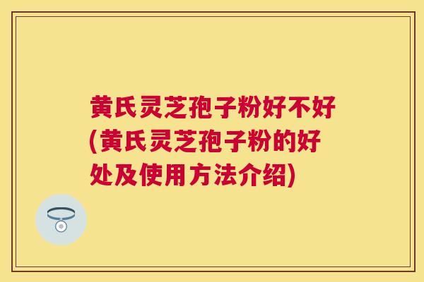黄氏灵芝孢子粉好不好(黄氏灵芝孢子粉的好处及使用方法介绍)