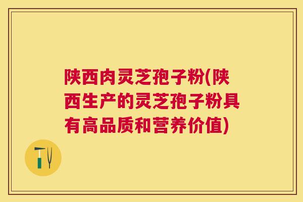 陕西肉灵芝孢子粉(陕西生产的灵芝孢子粉具有高品质和营养价值)