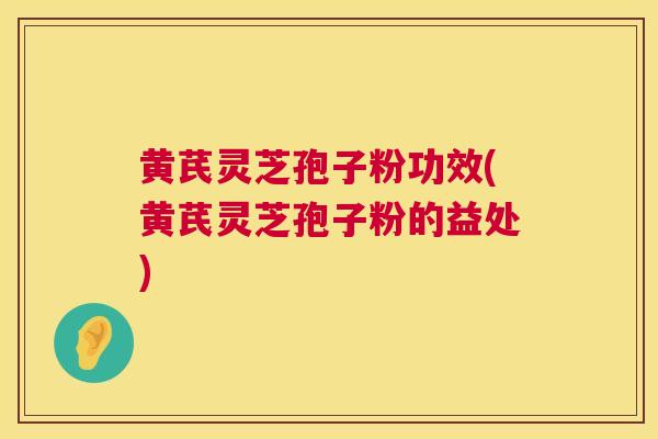 黄芪灵芝孢子粉功效(黄芪灵芝孢子粉的益处) 黄芪灵芝孢子粉功效(黄芪灵芝孢子粉的益处)