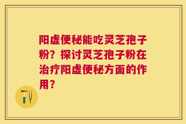 阳虚能吃灵芝孢子粉？探讨灵芝孢子粉在阳虚方面的作用？