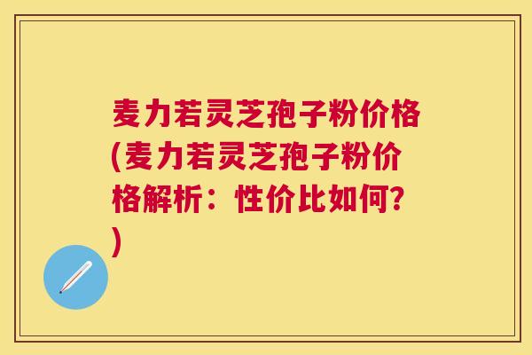 麦力若灵芝孢子粉价格(麦力若灵芝孢子粉价格解析:性价比如何?) 麦力若灵芝孢子粉价格(麦力若灵芝孢子粉价格解析:性价比如何?)