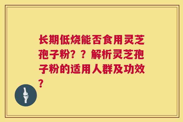 长期低烧能否食用灵芝孢子粉??解析灵芝孢子粉的适用人群及功效? 长期低烧能否食用灵芝孢子粉??解析灵芝孢子粉的适用人群及功效?
