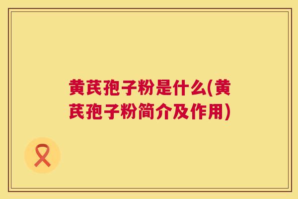 黄芪孢子粉是什么(黄芪孢子粉简介及作用)