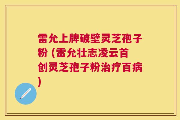 雷允上牌破壁灵芝孢子粉 (雷允壮志凌云首创灵芝孢子粉百) 雷允上牌破壁灵芝孢子粉 (雷允壮志凌云首创灵芝孢子粉百)